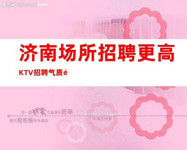济南场所招聘 更高KTV招聘 气质高雅 不压刷卡