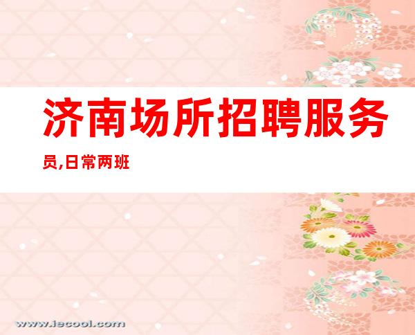 济南场所招聘服务员,日常两班收入10-