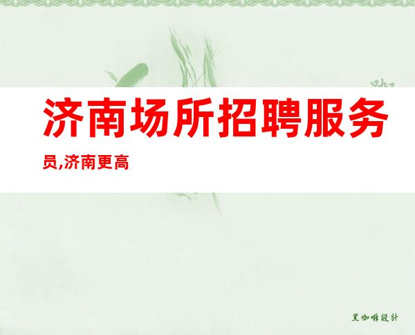 济南场所招聘服务员,济南更高夜总会好的不压单含苞待放