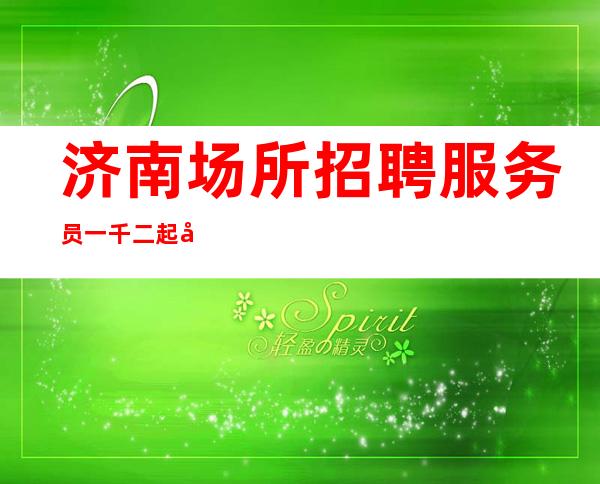 济南场所招聘服务员一千二起天天有班上工资