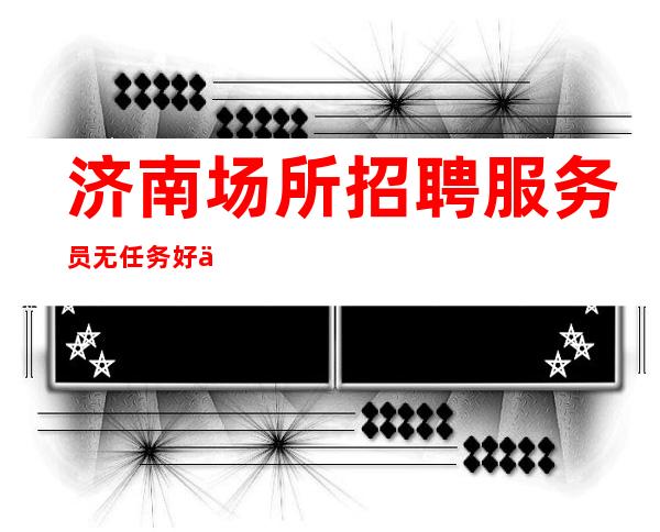 济南场所招聘服务员 无任务 好上班