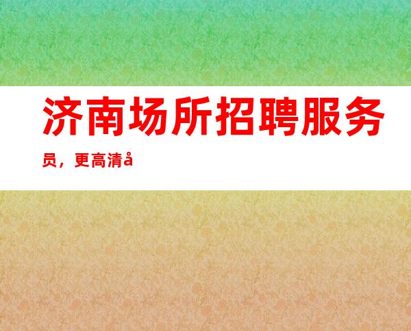 济南场所招聘服务员,更高清吧招聘-20