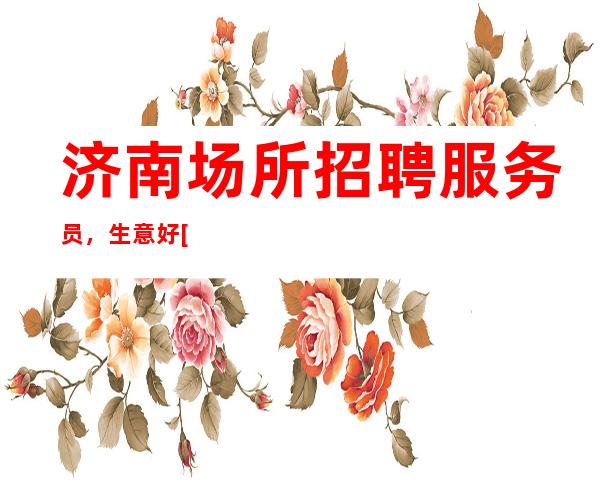 济南场所招聘服务员，生意好[起真实可靠]