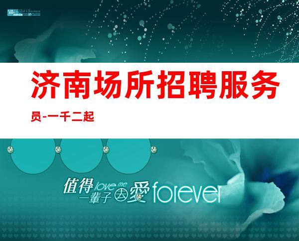济南场所招聘服务员-一千二起 孤单的你需要金来武装自己