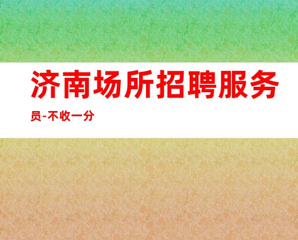 济南场所招聘 服务员-不收一分稳定赚
