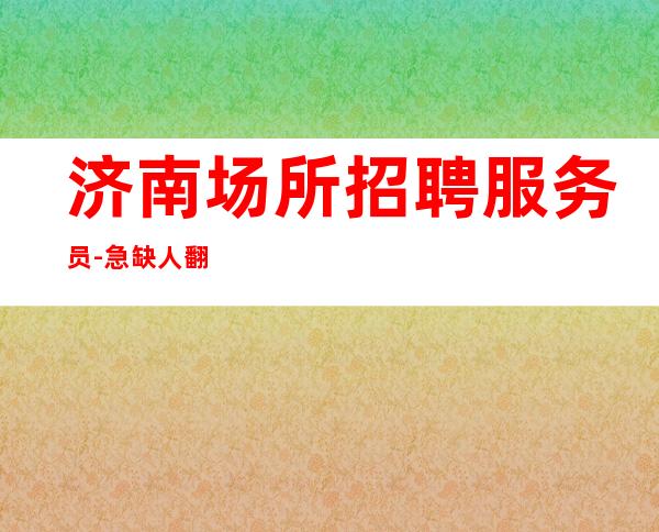济南场所招聘服务员-急缺人翻包直招