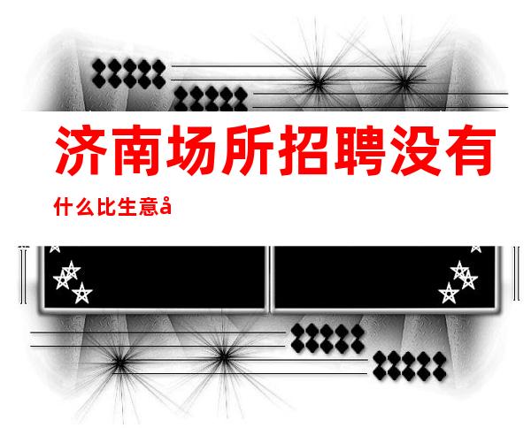 济南场所招聘 没有什么比生意忙更重要/10