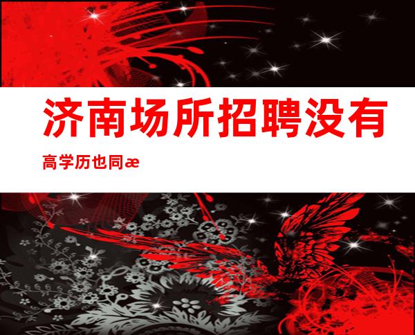 济南场所招聘没有高学历也同样可以应聘成功，