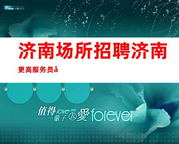 济南场所招聘 济南更高服务员公司直招 上班压力小
