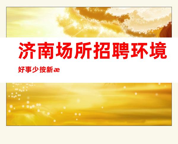 济南场所招聘 环境好 事少 按新挣