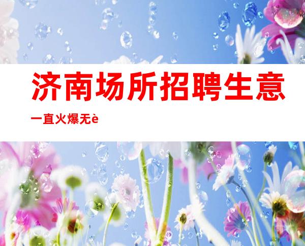 济南场所招聘生意一直火爆无费用包住新人优先