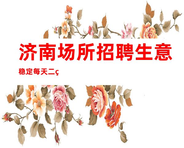 济南场所招聘生意稳定每天二班多多赚才是首要