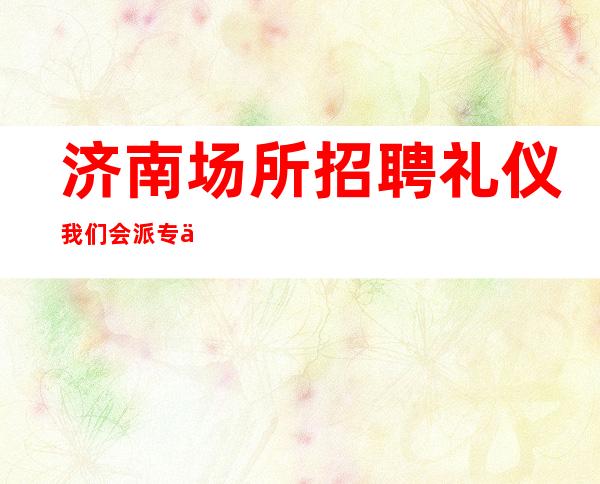 济南场所招聘礼仪我们会派专人培训