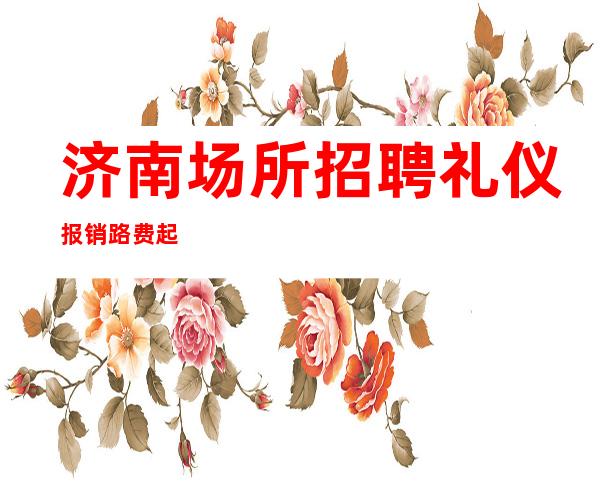 济南场所招聘礼仪 报销路费起