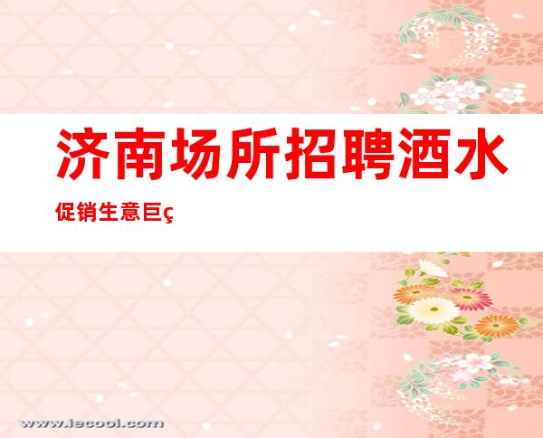 济南场所招聘酒水促销 生意巨火