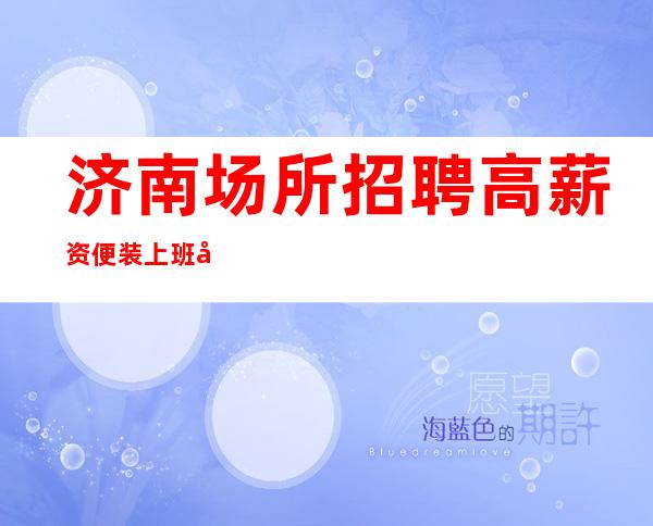济南场所招聘 高薪资便装上班 店里免费化妆