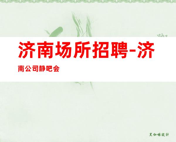济南场所招聘-济南公司静吧会所招聘员工薪资-