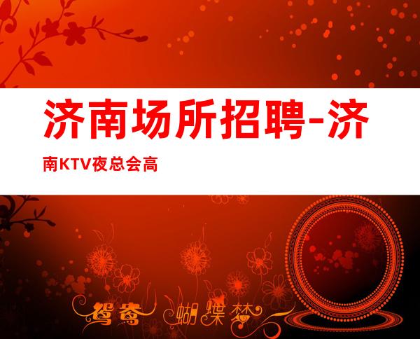济南场所招聘-济南KTV夜总会高薪服务员岗位（）