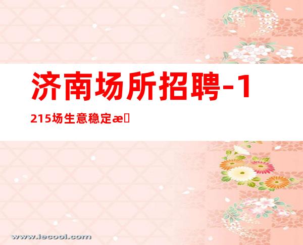 济南场所招聘-12+15场生意稳定新人自由不缺客源
