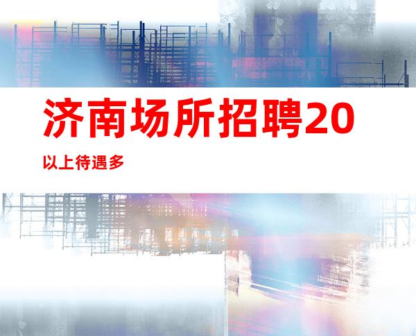 济南场所招聘20以上待遇多