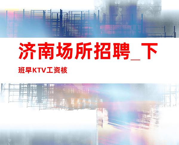济南场所招聘_下班早KTV工资核心原因