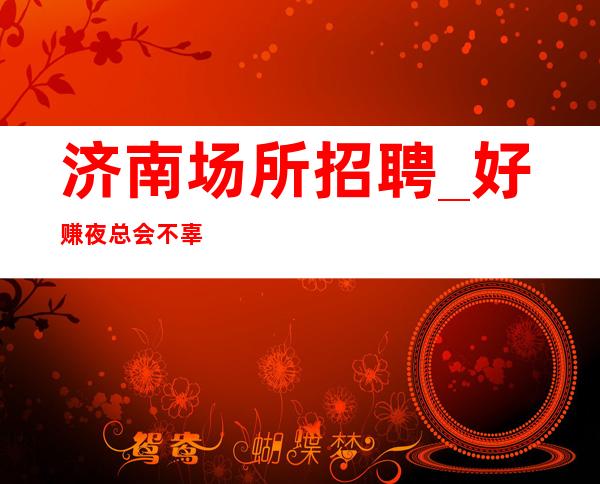 济南场所招聘_好赚夜总会不辜负你期待当天上班