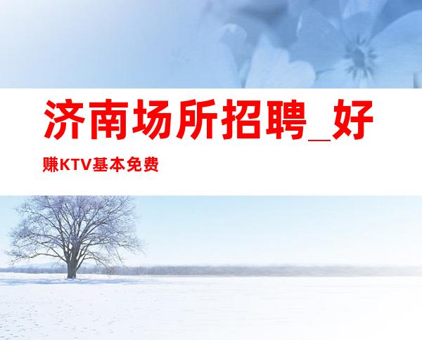 济南场所招聘_好赚KTV基本免费制度龙头名店