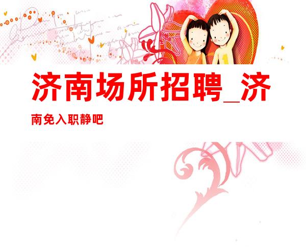 济南场所招聘_济南免入职静吧直招平衡机制