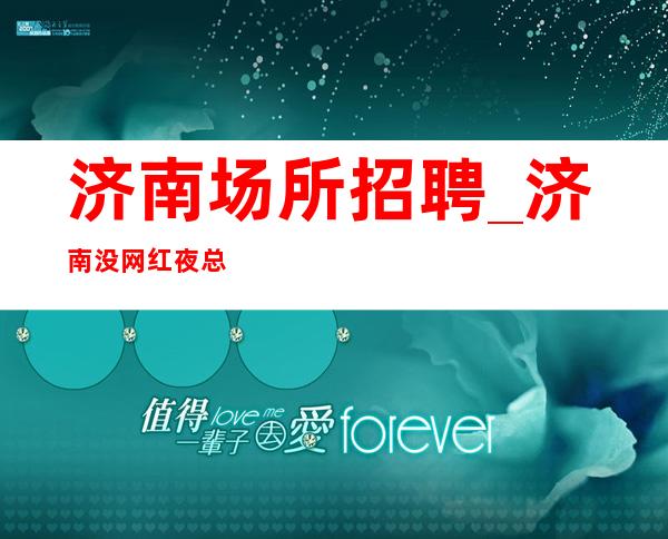 济南场所招聘_济南没网红夜总会长期自己学会坚强