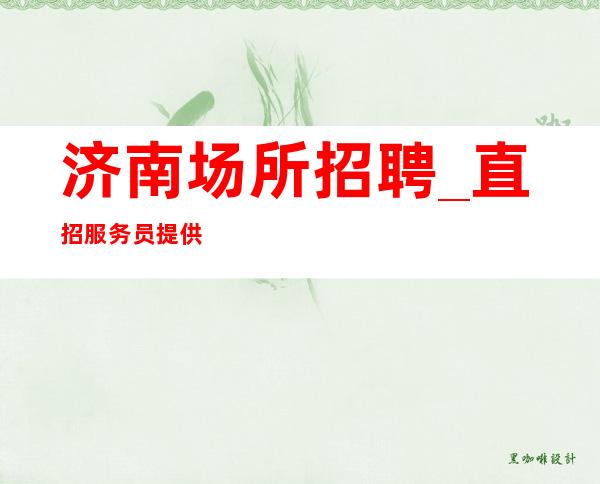 济南场所招聘_ 直招服务员提供住宿不压工资