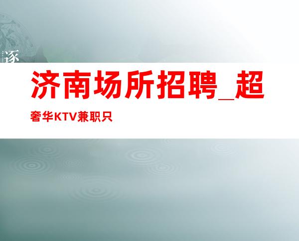 济南场所招聘_超奢华KTV兼职只关心收入