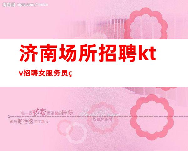 济南场所招聘 ktv招聘女服务员 生意稳定 只有磨炼,才能成功