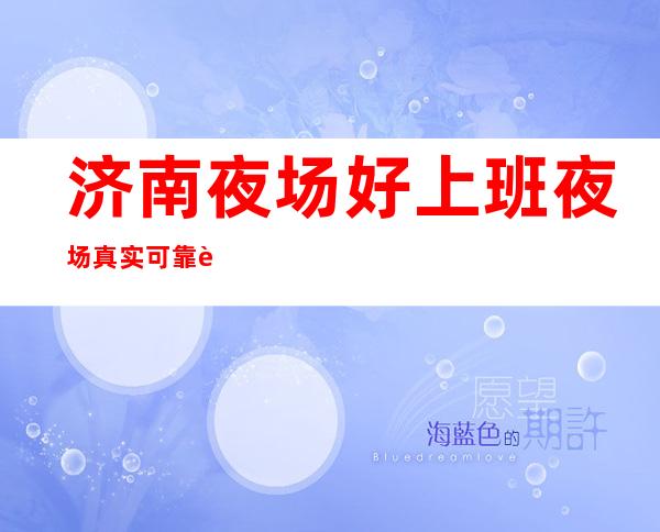 济南夜场好上班夜场真实可靠规矩少赚的多