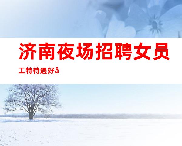 济南夜场招聘女员工特 待遇好 工资高 10场