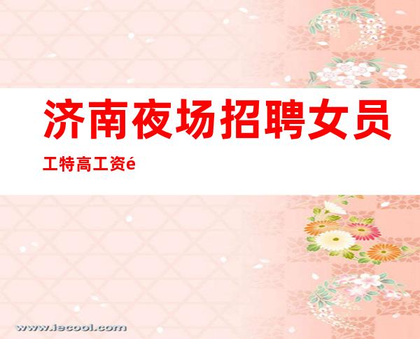 济南夜场招聘女员工特 高工资 零费用