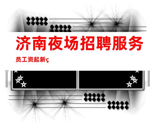 济南夜场招聘服务员 工资起 新的开始