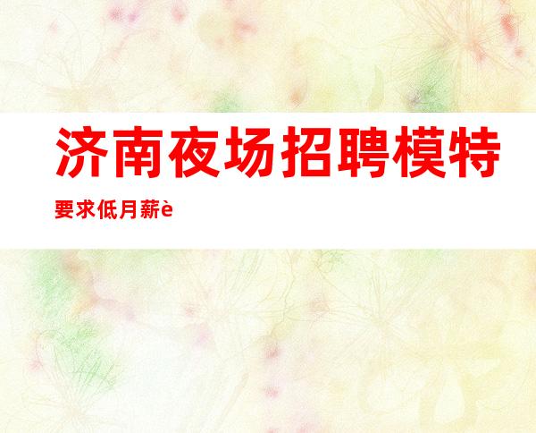 济南夜场招聘 模特 要求低 月薪过万