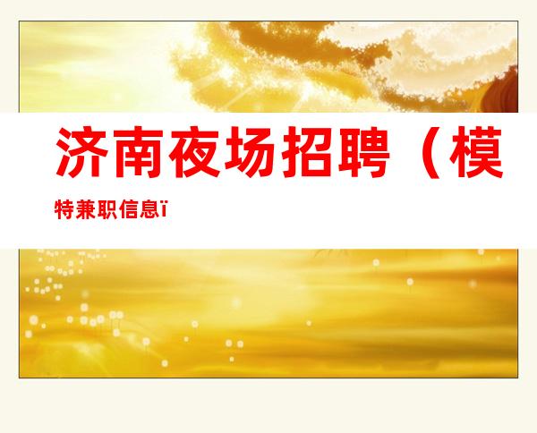 济南夜场招聘(模特兼职信息)在线招聘无疫情不停业
