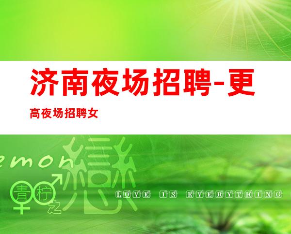 济南夜场招聘-更高夜场招聘女员工无费用无工装无IC卡