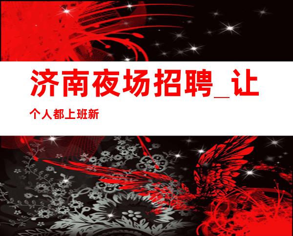 济南夜场招聘_让个人都上班新开场夜总会旺季