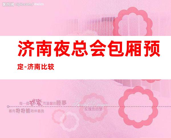 济南夜总会包厢预定-济南比较好玩的夜总会KTV预订