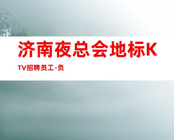济南夜总会地标KTV招聘员工-负责扶持新人上班找客源