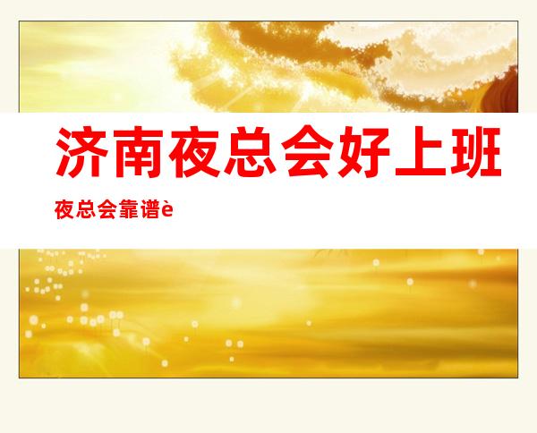 济南夜总会好上班夜总会靠谱负责带新人