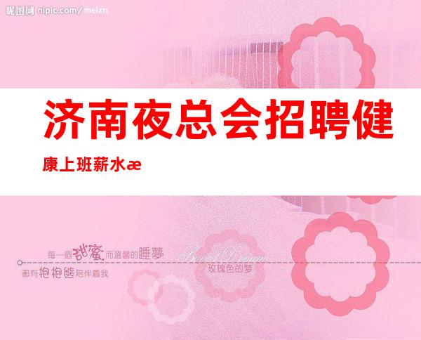 济南夜总会招聘健康上班薪水 来去自由