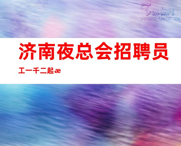 济南夜总会招聘员工一千二起来吧我们共同为之奋斗