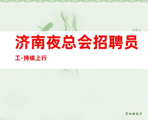 济南夜总会招聘员工-持续上行好上房夜总会值得信赖