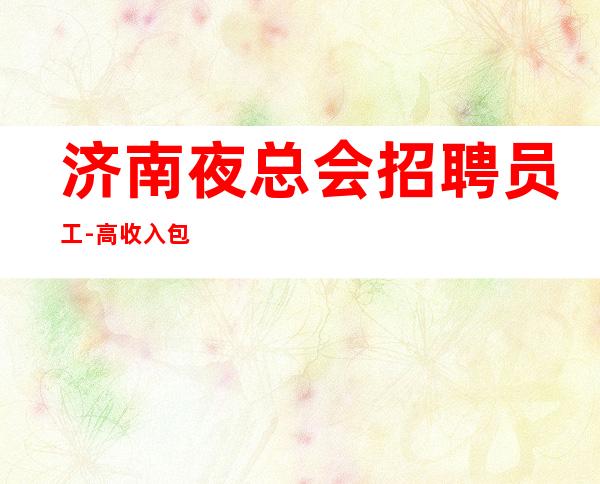 济南夜总会招聘员工-高收入包上班-只为高工资折腰