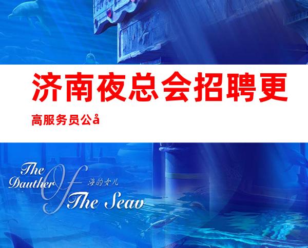 济南夜总会招聘更高服务员公司直招〖压力小的夜总会〗