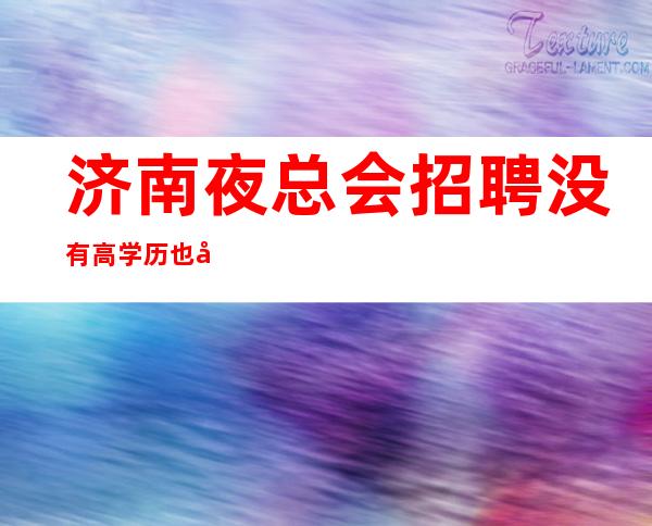 济南夜总会招聘没有高学历也同样可以应聘成功,