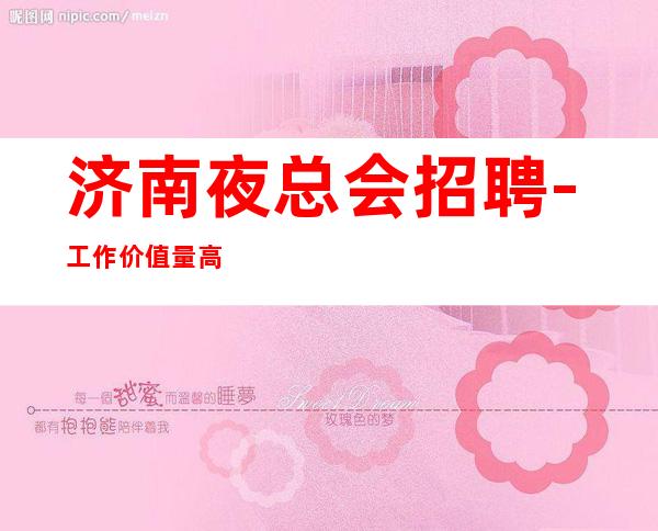 济南夜总会招聘-工作价值量高上班简单夜总会商务素场